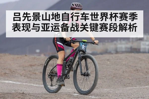 吕先景山地自行车世界杯赛季表现与亚运备战关键赛段解析 - cba